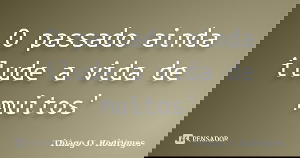 O passado ainda ilude a vida de muitos'... Frase de Thiago O. Rodrigues.
