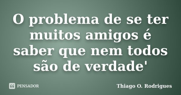 O problema de se ter muitos amigos é saber que nem todos são de verdade'... Frase de Thiago O. Rodrigues.