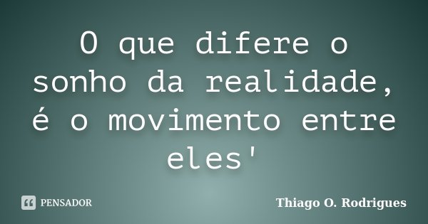 O que difere o sonho da realidade, é o movimento entre eles'... Frase de Thiago O. Rodrigues.