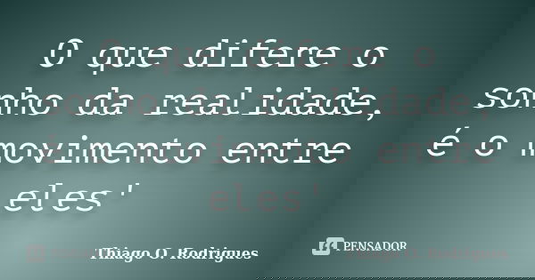 O que difere o sonho da realidade, é o movimento entre eles'... Frase de Thiago O. Rodrigues.
