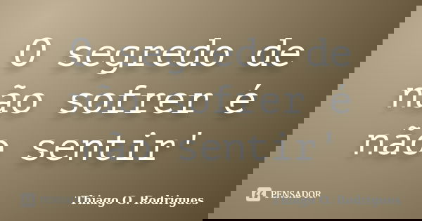 O segredo de não sofrer é não sentir'... Frase de Thiago O. Rodrigues.