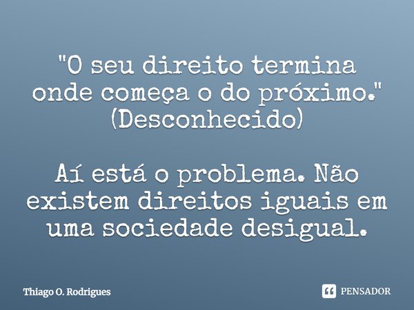 "O seu direito termina onde começa o do próximo." (Desconhecido) Aí está o problema. Não existem direitos iguais em uma sociedade desigual.... Frase de Thiago O. Rodrigues.