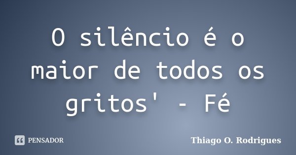O silêncio é o maior de todos os gritos' - Fé... Frase de Thiago O. Rodrigues.