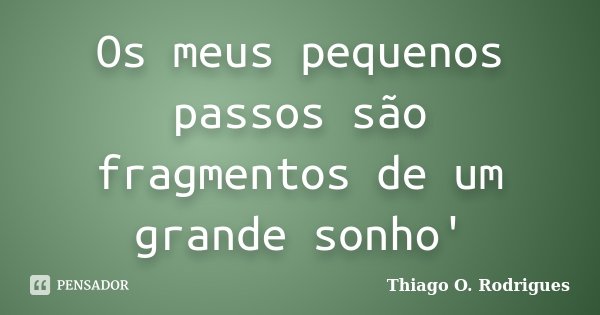 Os meus pequenos passos são fragmentos de um grande sonho'... Frase de Thiago O. Rodrigues.