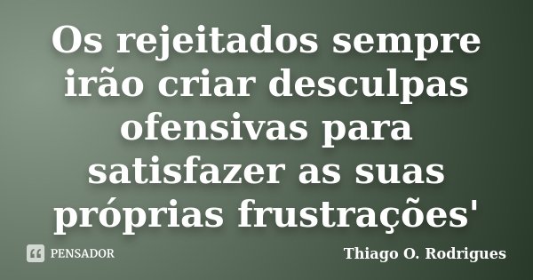 Os rejeitados sempre irão criar desculpas ofensivas para satisfazer as suas próprias frustrações'... Frase de Thiago O. Rodrigues.