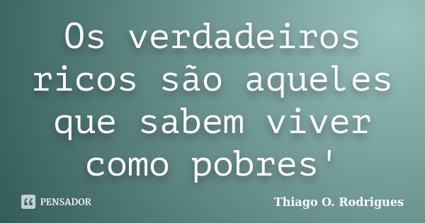 Os verdadeiros ricos são aqueles que sabem viver como pobres'... Frase de Thiago O. Rodrigues.