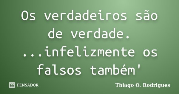 Os verdadeiros são de verdade. ...infelizmente os falsos também'... Frase de Thiago O. Rodrigues.