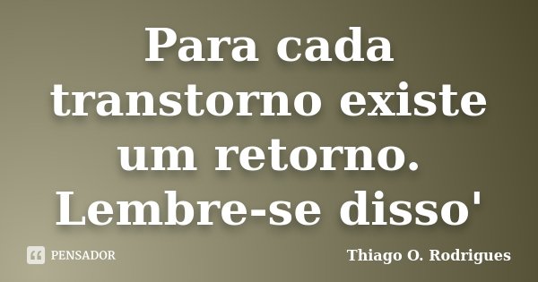 Para cada transtorno existe um retorno. Lembre-se disso'... Frase de Thiago O. Rodrigues.