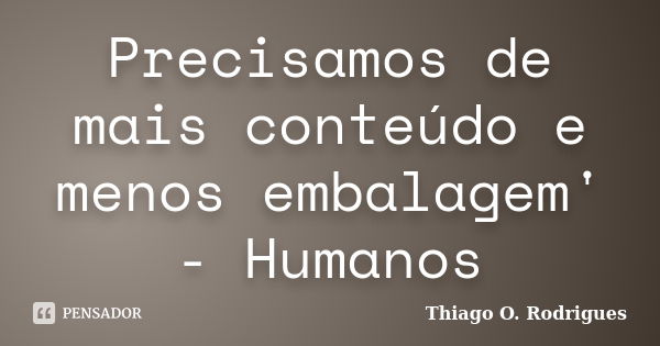 Precisamos de mais conteúdo e menos embalagem' - Humanos... Frase de Thiago O. Rodrigues.