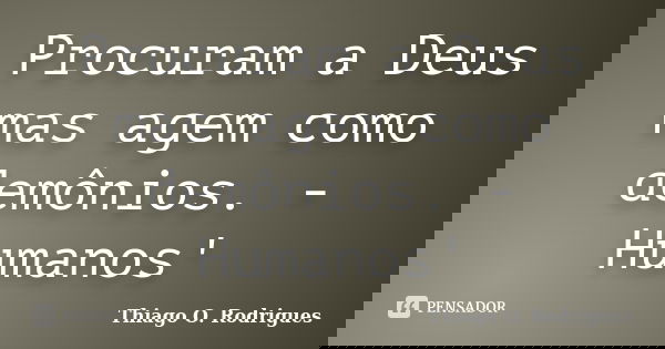 Procuram a Deus mas agem como demônios. - Humanos'... Frase de Thiago O. Rodrigues.