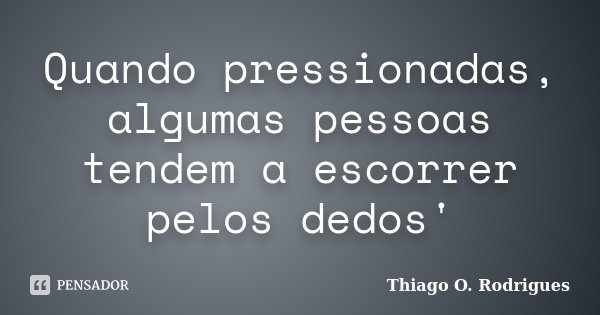 Quando pressionadas, algumas pessoas tendem a escorrer pelos dedos'... Frase de Thiago O. Rodrigues.