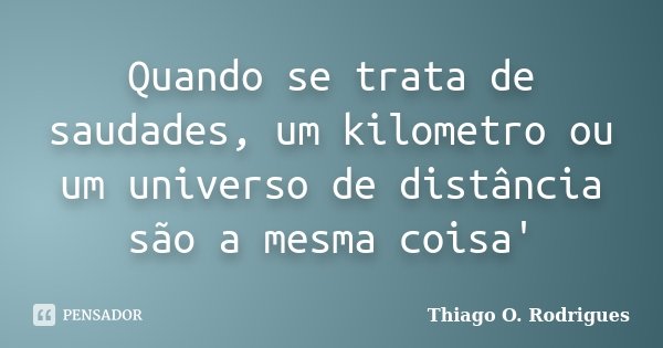 Quando se trata de saudades, um kilometro ou um universo de distância são a mesma coisa'... Frase de Thiago O. Rodrigues.