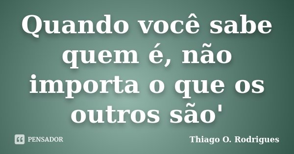Quando você sabe quem é, não importa o que os outros são'... Frase de Thiago O. Rodrigues.