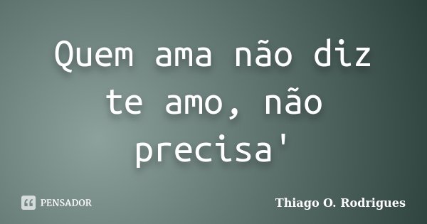 Quem ama não diz te amo, não precisa'... Frase de Thiago O. Rodrigues.