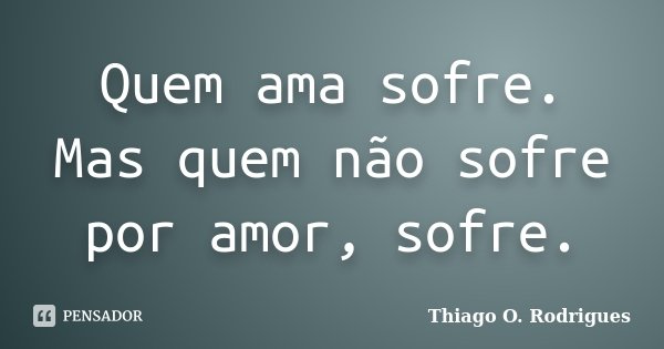 Quem ama sofre. Mas quem não sofre por amor, sofre.... Frase de Thiago O. Rodrigues.