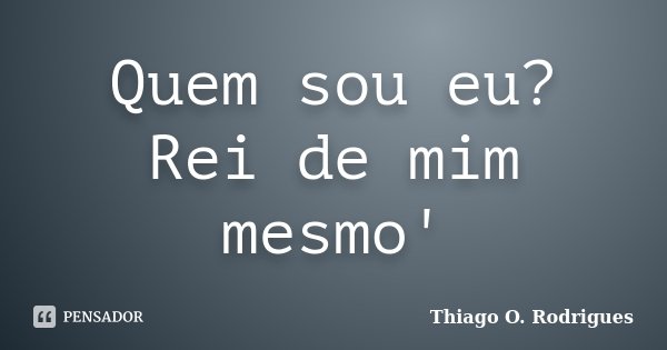 Quem sou eu? Rei de mim mesmo'... Frase de Thiago O. Rodrigues.