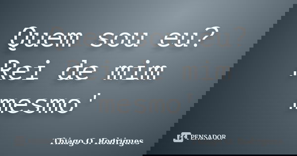 Quem sou eu? Rei de mim mesmo'... Frase de Thiago O. Rodrigues.