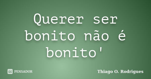 Querer ser bonito não é bonito'... Frase de Thiago O. Rodrigues.