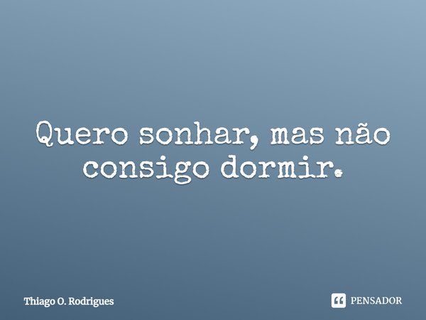 Quero sonhar, mas não consigo dormir.... Frase de Thiago O. Rodrigues.