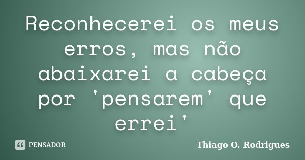 Reconhecerei os meus erros, mas não abaixarei a cabeça por 'pensarem' que errei'... Frase de Thiago O. Rodrigues.