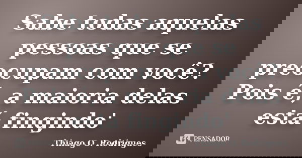Sabe todas aquelas pessoas que se preocupam com você? Pois é, a maioria delas está fingindo'... Frase de Thiago O. Rodrigues.