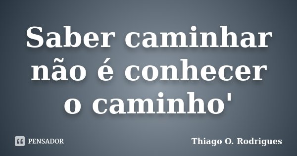 Saber caminhar não é conhecer o caminho'... Frase de Thiago O. Rodrigues.