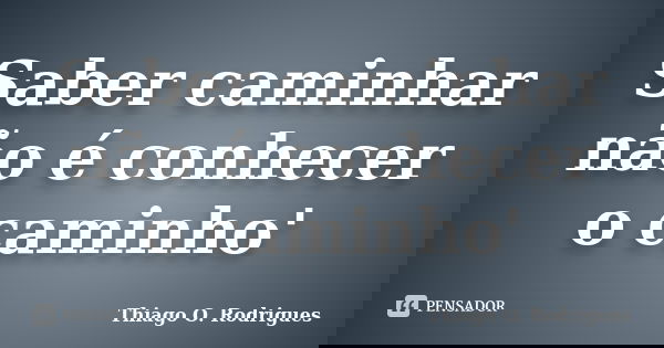 Saber caminhar não é conhecer o caminho'... Frase de Thiago O. Rodrigues.