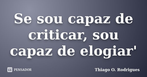 Se sou capaz de criticar, sou capaz de elogiar'... Frase de Thiago O. Rodrigues.