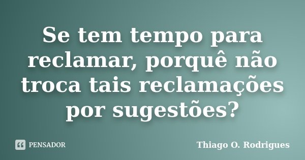 Se tem tempo para reclamar, porquê não troca tais reclamações por sugestões?... Frase de Thiago O. Rodrigues.