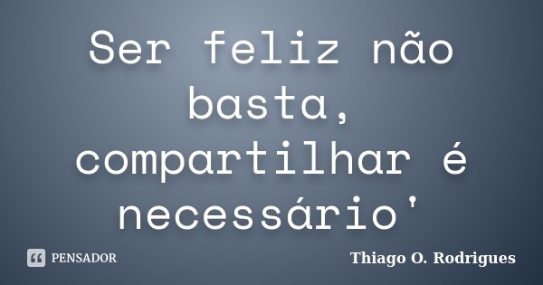 Ser feliz não basta, compartilhar é necessário'... Frase de Thiago O. Rodrigues.