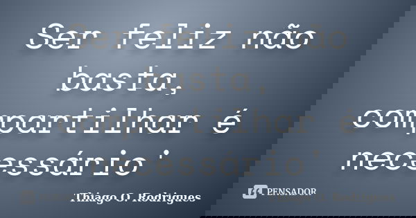 Ser feliz não basta, compartilhar é necessário'... Frase de Thiago O. Rodrigues.