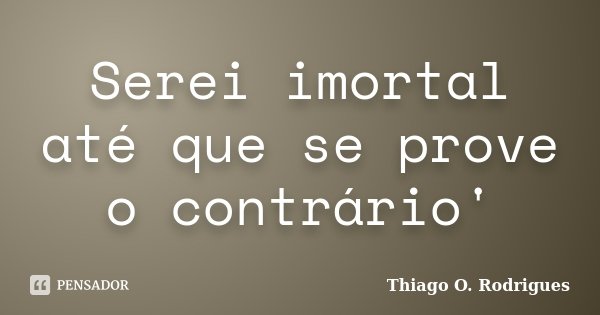 Serei imortal até que se prove o contrário'... Frase de Thiago O. Rodrigues.