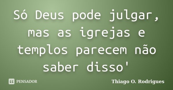Só Deus pode julgar, mas as igrejas e templos parecem não saber disso'... Frase de Thiago O. Rodrigues.