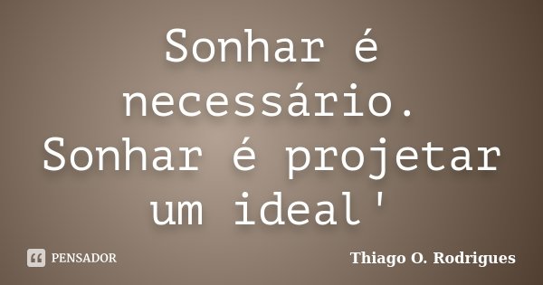 Sonhar é necessário. Sonhar é projetar um ideal'... Frase de Thiago O. Rodrigues.