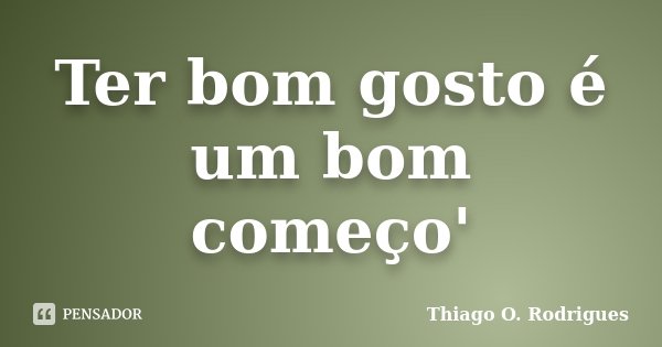 Ter bom gosto é um bom começo'... Frase de Thiago O. Rodrigues.