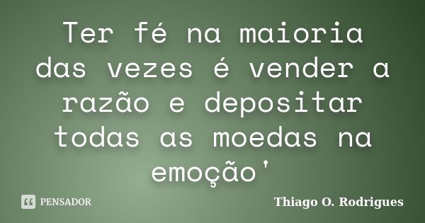 Ter fé na maioria das vezes é vender a razão e depositar todas as moedas na emoção'... Frase de Thiago O. Rodrigues.