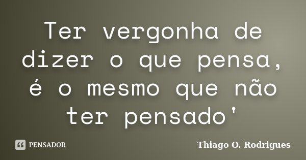 Ter vergonha de dizer o que pensa, é o mesmo que não ter pensado'... Frase de Thiago O. Rodrigues.