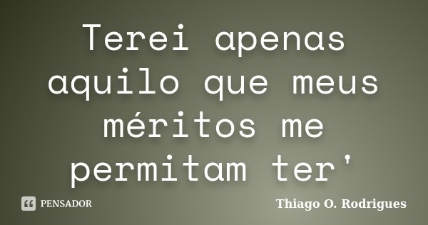 Terei apenas aquilo que meus méritos me permitam ter'... Frase de Thiago O. Rodrigues.