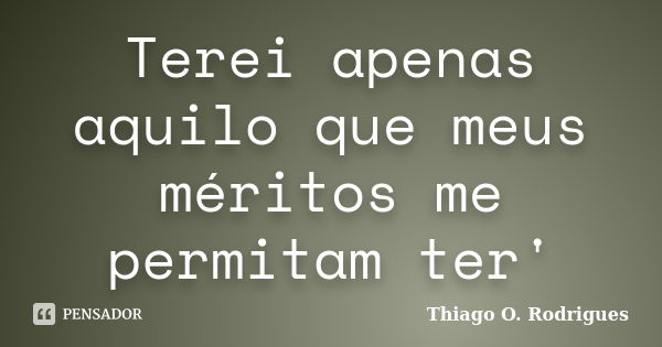 Terei apenas aquilo que meus méritos me permitam ter'... Frase de Thiago O. Rodrigues.