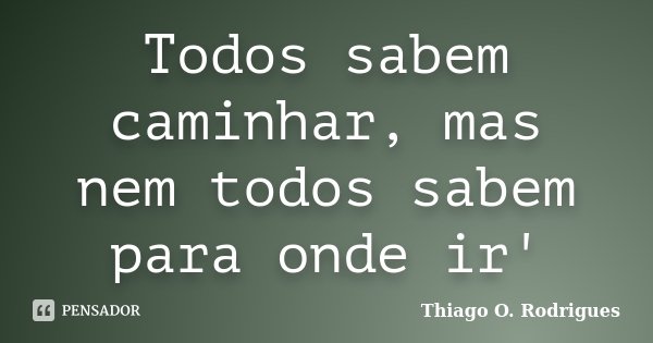 Todos sabem caminhar, mas nem todos sabem para onde ir'... Frase de Thiago O. Rodrigues.