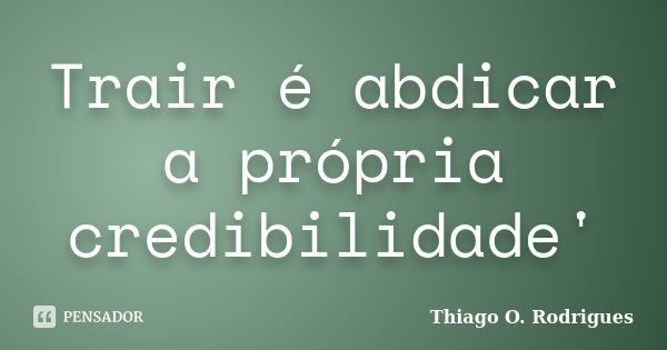 Trair é abdicar a própria credibilidade'... Frase de Thiago O. Rodrigues.