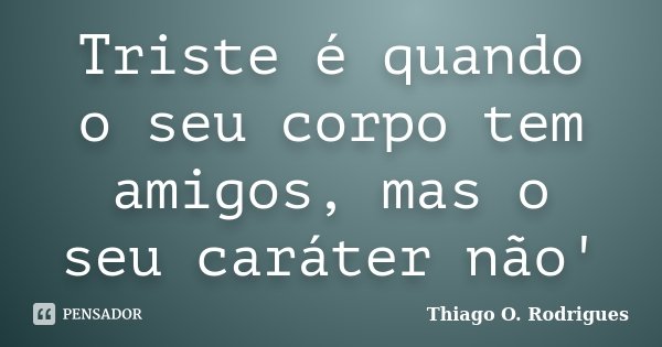 Triste é quando o seu corpo tem amigos, mas o seu caráter não'... Frase de Thiago O. Rodrigues.