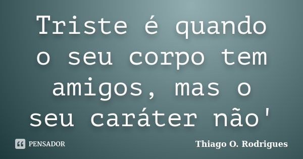 Triste é quando o seu corpo tem amigos, mas o seu caráter não'... Frase de Thiago O. Rodrigues.