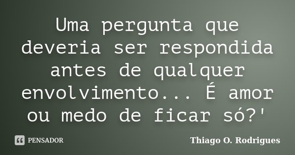 Uma pergunta que deveria ser respondida antes de qualquer envolvimento... É amor ou medo de ficar só?'... Frase de Thiago O. Rodrigues.