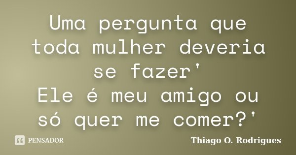 Uma pergunta que toda mulher deveria se fazer' Ele é meu amigo ou só quer me comer?'... Frase de Thiago O. Rodrigues.