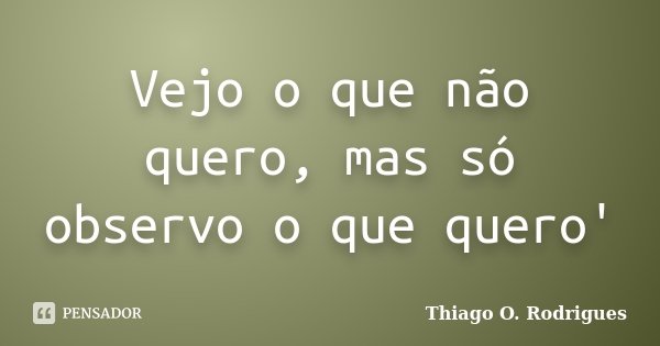 Vejo o que não quero, mas só observo o que quero'... Frase de Thiago O. Rodrigues.