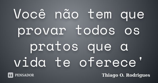 Você não tem que provar todos os pratos que a vida te oferece'... Frase de Thiago O. Rodrigues.