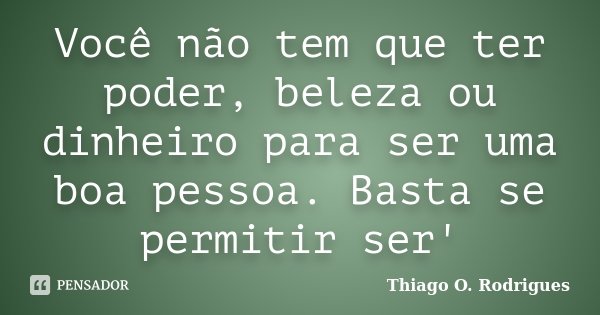 Você não tem que ter poder, beleza ou dinheiro para ser uma boa pessoa. Basta se permitir ser'... Frase de Thiago O. Rodrigues.