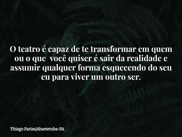 O teatro é capaz de te transformar em quem ou o que você quiser é sair da realidade e assumir qualquer forma esquecendo do seu eu para viver um outro ser.... Frase de Thiago FariasAbaetetuba-PA.
