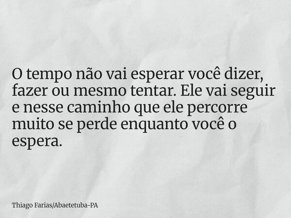 O tempo não vai esperar você dizer, fazer ou mesmo tentar. Ele vai seguir e nesse caminho que ele percorre muito se perde enquanto você o espera.... Frase de Thiago FariasAbaetetuba-PA.